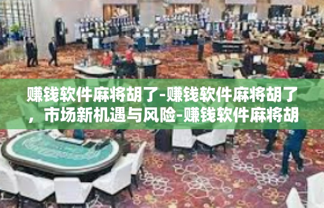赚钱软件麻将胡了-赚钱软件麻将胡了，市场新机遇与风险-赚钱软件麻将胡了
