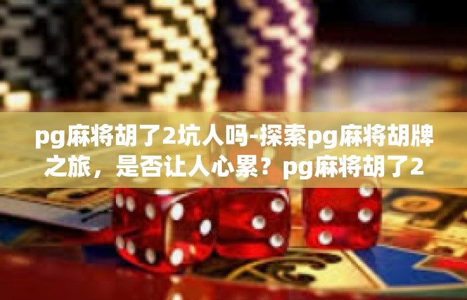 pg麻将胡了2坑人吗-探索pg麻将胡牌之旅，是否让人心累？pg麻将胡了2坑人吗
