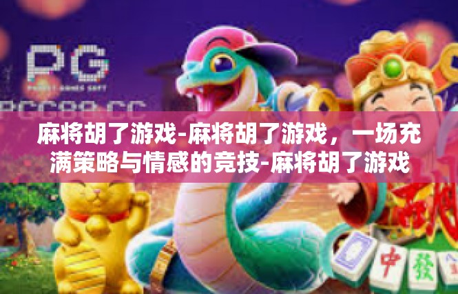 麻将胡了游戏-麻将胡了游戏，一场充满策略与情感的竞技-麻将胡了游戏