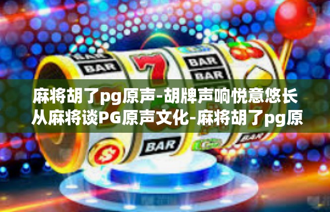 麻将胡了pg原声-胡牌声响悦意悠长 从麻将谈PG原声文化-麻将胡了pg原声