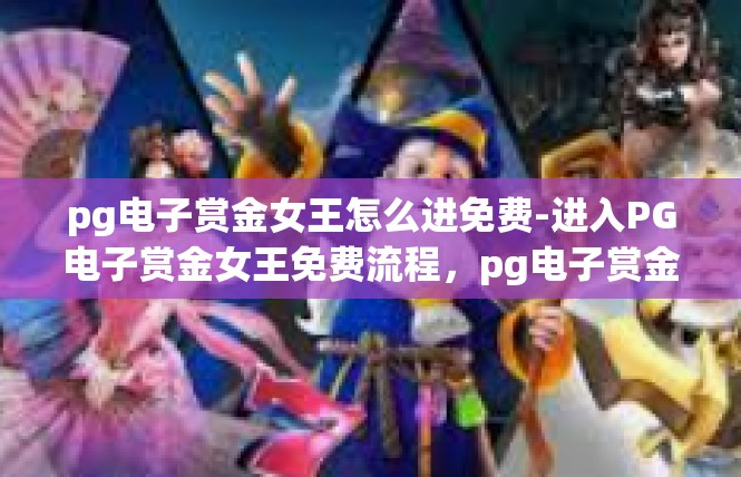 pg电子赏金女王怎么进免费-进入PG电子赏金女王免费流程，pg电子赏金女王怎么进免费