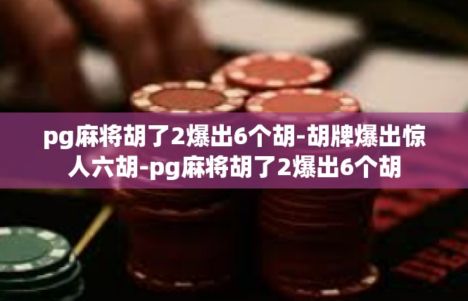 pg麻将胡了2爆出6个胡-胡牌爆出惊人六胡-pg麻将胡了2爆出6个胡