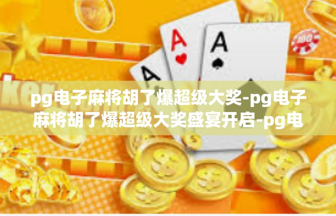 pg电子麻将胡了爆超级大奖-pg电子麻将胡了爆超级大奖盛宴开启-pg电子麻将胡了爆超级大奖