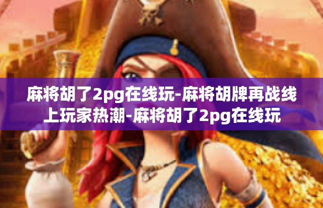 麻将胡了2pg在线玩-麻将胡牌再战线上玩家热潮-麻将胡了2pg在线玩