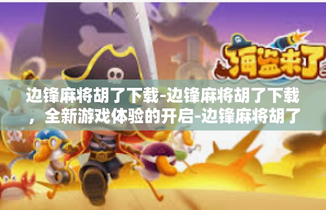 边锋麻将胡了下载-边锋麻将胡了下载，全新游戏体验的开启-边锋麻将胡了下载