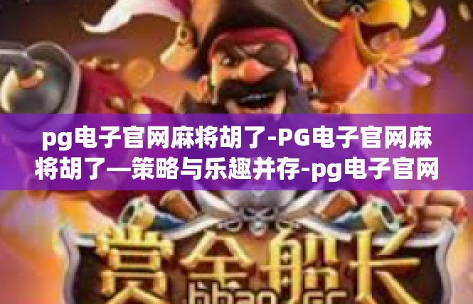 pg电子官网麻将胡了-PG电子官网麻将胡了—策略与乐趣并存-pg电子官网麻将胡了