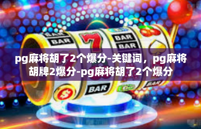 pg麻将胡了2个爆分-关键词，pg麻将胡牌2爆分-pg麻将胡了2个爆分
