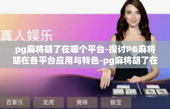 pg麻将胡了在哪个平台-探讨PG麻将胡在各平台应用与特色-pg麻将胡了在哪个平台
