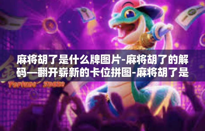 麻将胡了是什么牌图片-麻将胡了的解码—翻开崭新的卡位拼图-麻将胡了是什么牌图片
