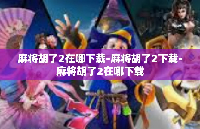 麻将胡了2在哪下载-麻将胡了2下载-麻将胡了2在哪下载