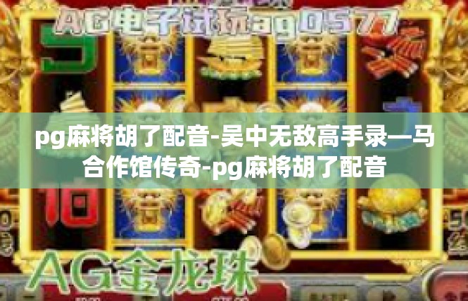 pg麻将胡了配音-吴中无敌高手录—马合作馆传奇-pg麻将胡了配音