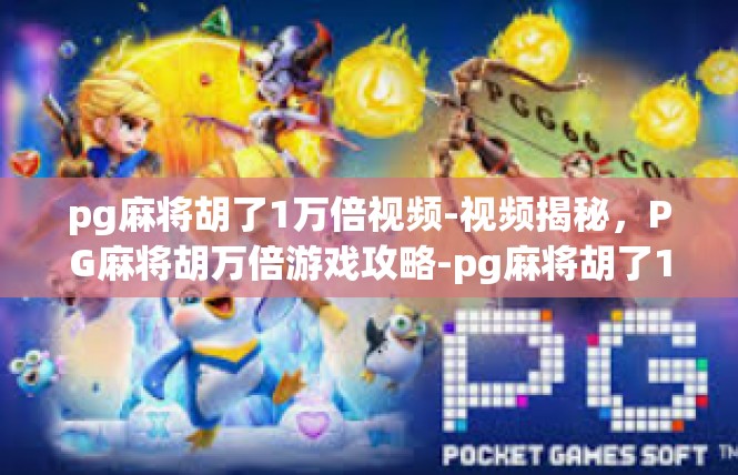 pg麻将胡了1万倍视频-视频揭秘，PG麻将胡万倍游戏攻略-pg麻将胡了1万倍视频