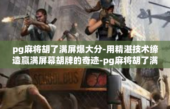 pg麻将胡了满屏爆大分-用精湛技术缔造赢满屏幕胡牌的奇迹-pg麻将胡了满屏爆大分