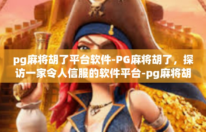pg麻将胡了平台软件-PG麻将胡了，探访一家令人信服的软件平台-pg麻将胡了平台软件