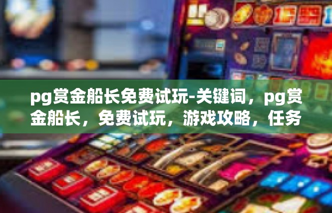 pg赏金船长免费试玩-关键词，pg赏金船长，免费试玩，游戏攻略，任务成就，玩家体验-pg赏金船长免费试玩