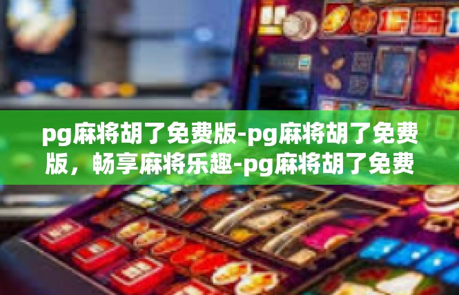pg麻将胡了免费版-pg麻将胡了免费版，畅享麻将乐趣-pg麻将胡了免费版