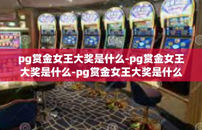 pg赏金女王大奖是什么-pg赏金女王大奖是什么-pg赏金女王大奖是什么