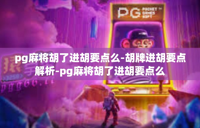 pg麻将胡了进胡要点么-胡牌进胡要点解析-pg麻将胡了进胡要点么