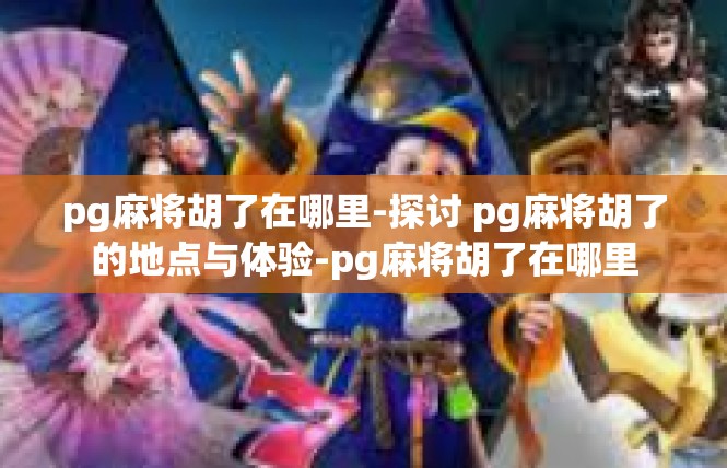 pg麻将胡了在哪里-探讨 pg麻将胡了的地点与体验-pg麻将胡了在哪里