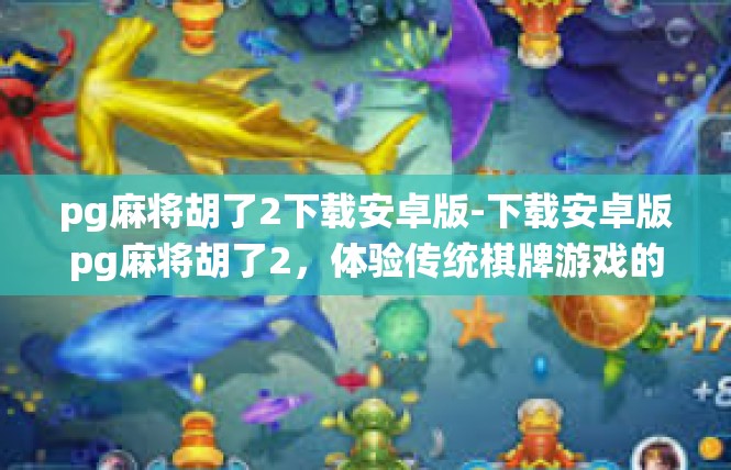 pg麻将胡了2下载安卓版-下载安卓版pg麻将胡了2，体验传统棋牌游戏的魅力-pg麻将胡了2下载安卓版