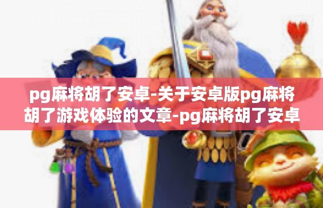 pg麻将胡了安卓-关于安卓版pg麻将胡了游戏体验的文章-pg麻将胡了安卓