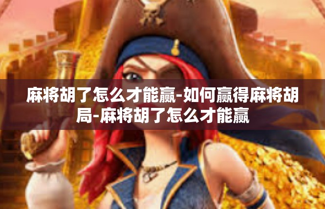 麻将胡了怎么才能赢-如何赢得麻将胡局-麻将胡了怎么才能赢