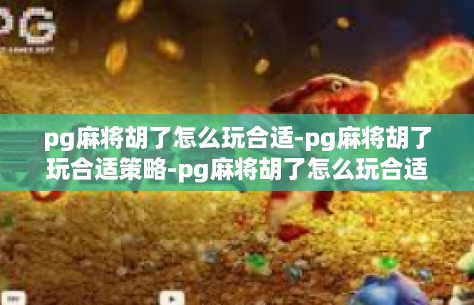 pg麻将胡了怎么玩合适-pg麻将胡了玩合适策略-pg麻将胡了怎么玩合适