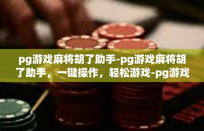pg游戏麻将胡了助手-pg游戏麻将胡了助手，一键操作，轻松游戏-pg游戏麻将胡了助手