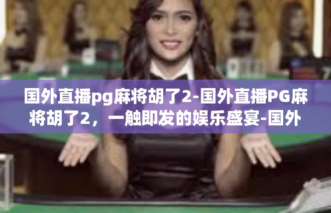 国外直播pg麻将胡了2-国外直播PG麻将胡了2，一触即发的娱乐盛宴-国外直播pg麻将胡了2