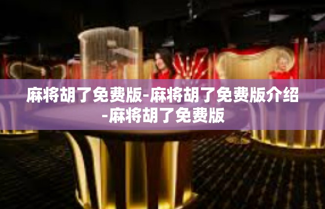 麻将胡了免费版-麻将胡了免费版介绍-麻将胡了免费版