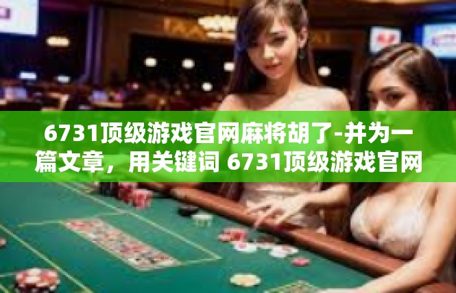 6731顶级游戏官网麻将胡了-并为一篇文章，用关键词 6731顶级游戏官网麻将胡了作为主要内容，6731顶级游戏官网麻将胡了