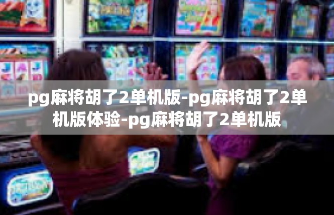 pg麻将胡了2单机版-pg麻将胡了2单机版体验-pg麻将胡了2单机版