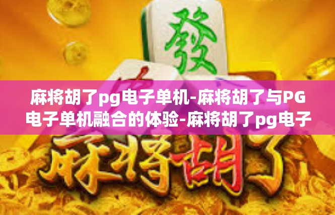 麻将胡了pg电子单机-麻将胡了与PG电子单机融合的体验-麻将胡了pg电子单机