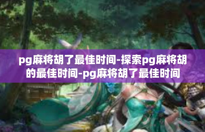 pg麻将胡了最佳时间-探索pg麻将胡的最佳时间-pg麻将胡了最佳时间