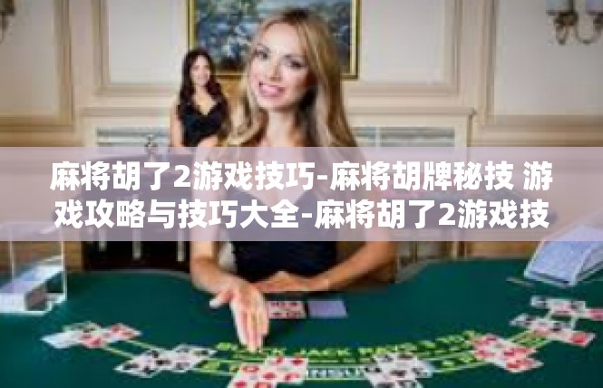 麻将胡了2游戏技巧-麻将胡牌秘技 游戏攻略与技巧大全-麻将胡了2游戏技巧