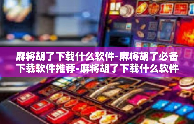 麻将胡了下载什么软件-麻将胡了必备下载软件推荐-麻将胡了下载什么软件