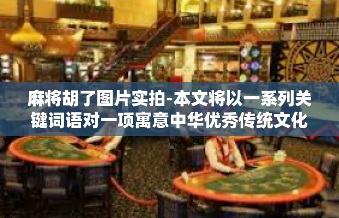 麻将胡了图片实拍-本文将以一系列关键词语对一项寓意中华优秀传统文化特色的主题进行探讨。本文主题为麻将胡了图片实拍，以下是一篇详尽的文章，麻将胡了图片实拍