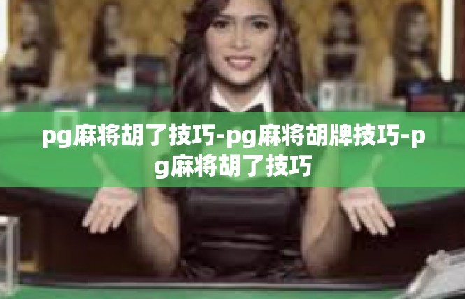 pg麻将胡了技巧-pg麻将胡牌技巧-pg麻将胡了技巧