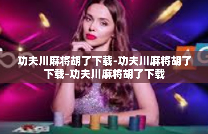 功夫川麻将胡了下载-功夫川麻将胡了下载-功夫川麻将胡了下载