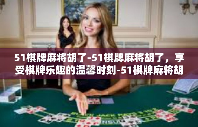 51棋牌麻将胡了-51棋牌麻将胡了，享受棋牌乐趣的温馨时刻-51棋牌麻将胡了