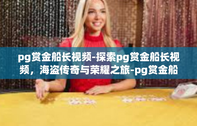 pg赏金船长视频-探索pg赏金船长视频，海盗传奇与荣耀之旅-pg赏金船长视频