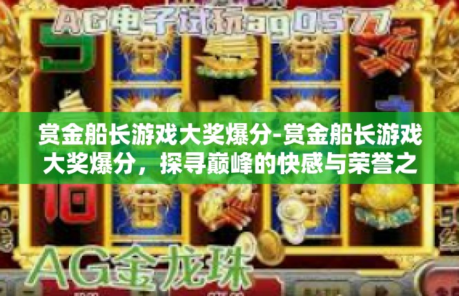 赏金船长游戏大奖爆分-赏金船长游戏大奖爆分，探寻巅峰的快感与荣誉之路-赏金船长游戏大奖爆分