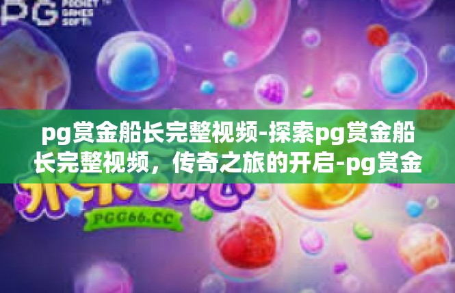 pg赏金船长完整视频-探索pg赏金船长完整视频，传奇之旅的开启-pg赏金船长完整视频
