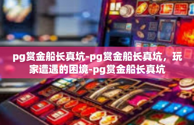 pg赏金船长真坑-pg赏金船长真坑，玩家遭遇的困境-pg赏金船长真坑