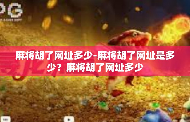 麻将胡了网址多少-麻将胡了网址是多少？麻将胡了网址多少