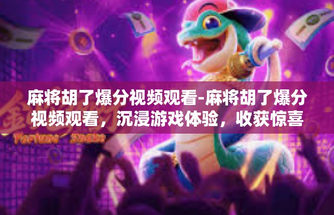 麻将胡了爆分视频观看-麻将胡了爆分视频观看，沉浸游戏体验，收获惊喜时刻-麻将胡了爆分视频观看