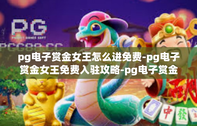 pg电子赏金女王怎么进免费-pg电子赏金女王免费入驻攻略-pg电子赏金女王怎么进免费