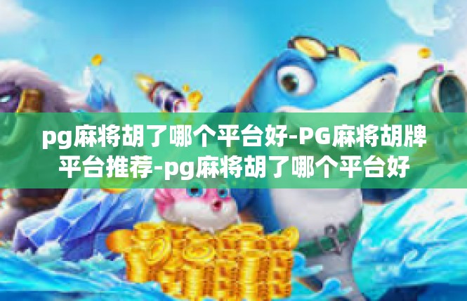 pg麻将胡了哪个平台好-PG麻将胡牌平台推荐-pg麻将胡了哪个平台好