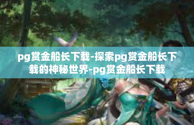 pg赏金船长下载-探索pg赏金船长下载的神秘世界-pg赏金船长下载
