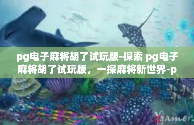 pg电子麻将胡了试玩版-探索 pg电子麻将胡了试玩版，一探麻将新世界-pg电子麻将胡了试玩版